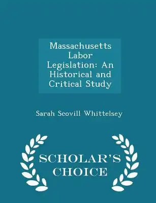 Massachusetts Labor Legislation: An Historical and Critical Study - Scholar's Choice Edition