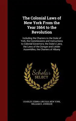 The Colonial Laws of New York from the Year 1664 to the Revolution: Including the Charters to the Duke of York, the Commissions and Instructions to Co