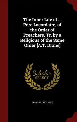 The Inner Life of ... Père Lacordaire, of the Order of Preachers, Tr. by a Religious of the Same Order [a.T. Drane]