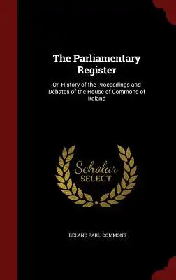 The Parliamentary Register: Or, History of the Proceedings and Debates of the House of Commons of Ireland