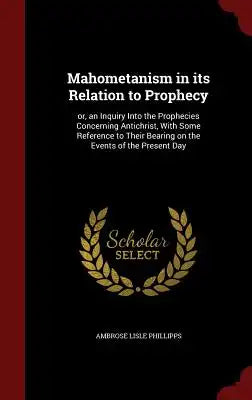 Mahometanism in Its Relation to Prophecy: Or, an Inquiry Into the Prophecies Concerning Antichrist, with Some Reference to Their Bearing on the Events