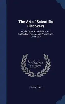 The Art of Scientific Discovery: Or, the General Conditions and Methods of Research in Physics and Chemistry