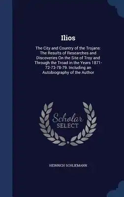 Ilios: The City and Country of the Trojans: The Results of Researches and Discoveries on the Site of Troy and Through the Tro