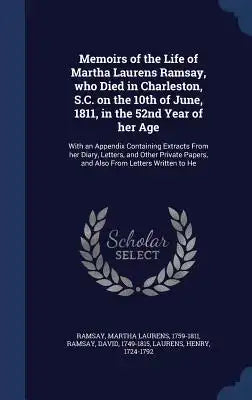 Memoirs of the Life of Martha Laurens Ramsay, who Died in Charleston, S.C. on the 10th of June, 1811, in the 52nd Year of her Age: With an Appendix Co