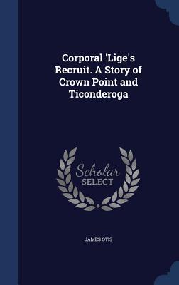 Corporal 'Lige's Recruit. A Story of Crown Point and Ticonderoga
