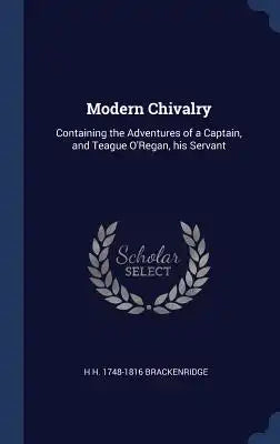 Modern Chivalry: Containing the Adventures of a Captain, and Teague O'Regan, His Servant