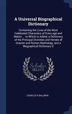 A Universal Biographical Dictionary: Containing the Lives of the Most Celebrated Characters of Every age and Nation ... to Which is Added, a Dictionar