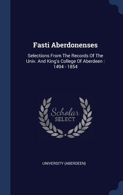 Fasti Aberdonenses: Selections From The Records Of The Univ. And King's College Of Aberdeen: 1494 - 1854