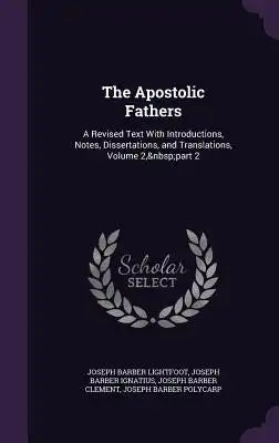 The Apostolic Fathers: A Revised Text with Introductions, Notes, Dissertations, and Translations, Volume 2, Part 2