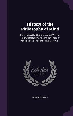 History of the Philosophy of Mind: Embracing the Opinions of All Writers on Mental Science from the Earliest Period to the Present Time, Volume 1