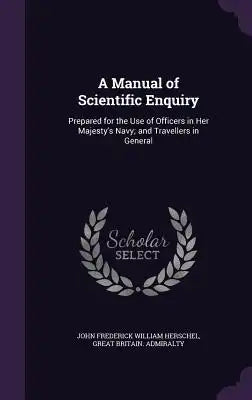 A Manual of Scientific Enquiry: Prepared for the Use of Officers in Her Majesty's Navy; And Travellers in General