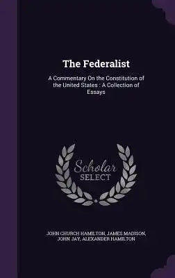 The Federalist: A Commentary on the Constitution of the United States: A Collection of Essays