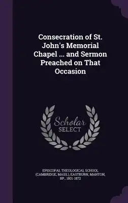 Consecration of St. John's Memorial Chapel ... and Sermon Preached on That Occasion