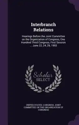 Interbranch Relations: Hearings Before the Joint Committee on the Organization of Congress, One Hundred Third Congress, First Session ... Jun