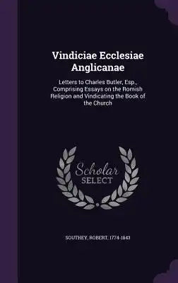 Vindiciae Ecclesiae Anglicanae: Letters to Charles Butler, ESP., Comprising Essays on the Romish Religion and Vindicating the Book of the Church