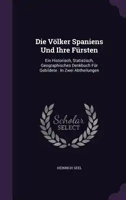 Die Volker Spaniens Und Ihre Fursten: Ein Historisch, Statistisch, Geographisches Denkbuch Fur Gebildete: In Zwei Abtheilungen