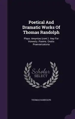 Poetical And Dramatic Works Of Thomas Randolph: Plays: Amyntas (cont.). Hey For Honesty. Poems. Oratio Praevaricatoria