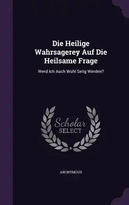 Die Heilige Wahrsagerey Auf Die Heilsame Frage: Werd Ich Auch Wohl Selig Werden?