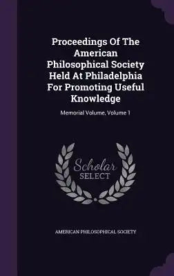 Proceedings of the American Philosophical Society Held at Philadelphia for Promoting Useful Knowledge: Memorial Volume, Volume 1