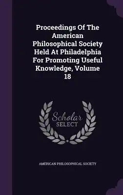 Proceedings of the American Philosophical Society Held at Philadelphia for Promoting Useful Knowledge, Volume 18