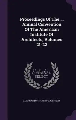 Proceedings of the ... Annual Convention of the American Institute of Architects, Volumes 21-22