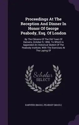 Proceedings at the Reception and Dinner in Honor of George Peabody, Esq. of London: By the Citizens of the Old Town of Danvers, October 9, 1856. to Wh