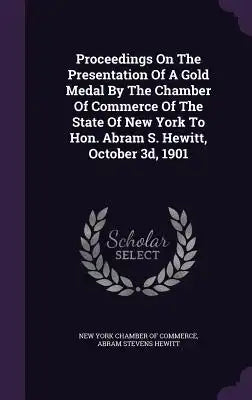 Proceedings on the Presentation of a Gold Medal by the Chamber of Commerce of the State of New York to Hon. Abram S. Hewitt, October 3D, 1901
