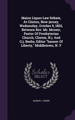 Maine Liquor Law Debate, At Clinton, New-jersey, Wednesday, October 9, 1852, Between Rev. Mr. Mcneir, Pastor Of Presbyterian Church, Clinton, N.j. And