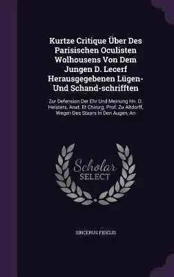 Kurtze Critique Uber Des Parisischen Oculisten Wolhousens Von Dem Jungen D. Lecerf Herausgegebenen Lugen- Und Schand-Schrifften: Zur Defension Der Ehr