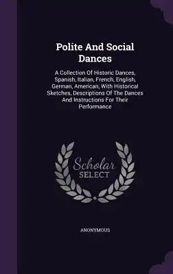 Polite And Social Dances: A Collection Of Historic Dances, Spanish, Italian, French, English, German, American, With Historical Sketches, Descri