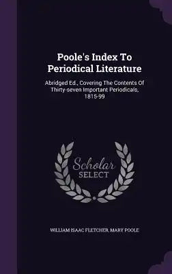 Poole's Index to Periodical Literature: Abridged Ed., Covering the Contents of Thirty-Seven Important Periodicals, 1815-99