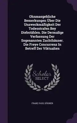 Ohnmasgebliche Bemerkungen Über Die Unzweckmäßigkeit Der Todesstrafen Bey Diebstählen. Die Dermalige Verfassung Der Sogenannten Zuchthäuser. Die Freye