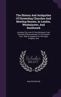 The History and Antiquities of Dissenting Churches and Meeting Houses, in London, Westminster, and Southwark: Including the Lives of Their Ministers,
