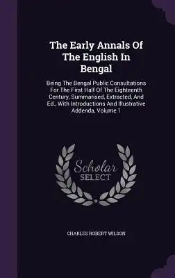 The Early Annals Of The English In Bengal: Being The Bengal Public Consultations For The First Half Of The Eighteenth Century, Summarised, Extracted,