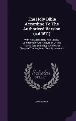 The Holy Bible According to the Authorized Version (A.D.1611): With an Explanatory and Critical Commentary and a Revision of the Translation, by Bisho