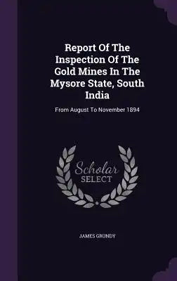 Report of the Inspection of the Gold Mines in the Mysore State, South India: From August to November 1894