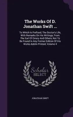 The Works Of D. Jonathan Swift ...: To Which Is Prefixed, The Doctor's Life, With Remarks On His Writings, From The Earl Of Orrery And Others, Not To