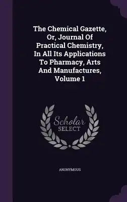 The Chemical Gazette, Or, Journal Of Practical Chemistry, In All Its Applications To Pharmacy, Arts And Manufactures, Volume 1