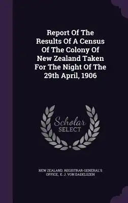 Report of the Results of a Census of the Colony of New Zealand Taken for the Night of the 29th April, 1906