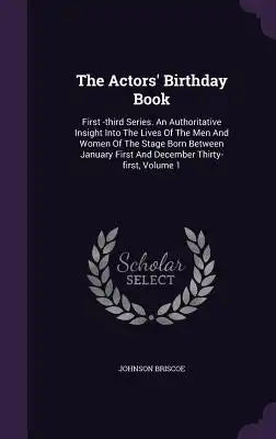 The Actors' Birthday Book: First -third Series. An Authoritative Insight Into The Lives Of The Men And Women Of The Stage Born Between January Fi