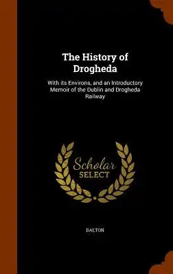 The History of Drogheda: With its Environs, and an Introductory Memoir of the Dublin and Drogheda Railway