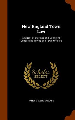 New England Town Law: A Digest of Statutes and Decisions Concerning Towns and Town Officers