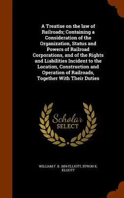 A Treatise on the law of Railroads; Containing a Consideration of the Organization, Status and Powers of Railroad Corporations, and of the Rights and