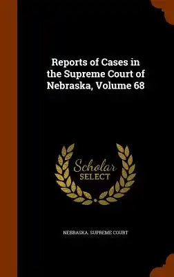 Reports of Cases in the Supreme Court of Nebraska, Volume 68