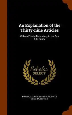 An Explanation of the Thirty-nine Articles: With an Epistle Dedicatory to the Rev. E.B. Pusey