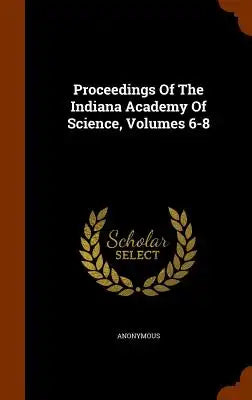 Proceedings Of The Indiana Academy Of Science, Volumes 6-8