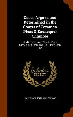 Cases Argued and Determined in the Courts of Common Pleas & Exchequer Chamber: And in the House of Lords; From Michaelmas Term, 1831, to [Trinity Term