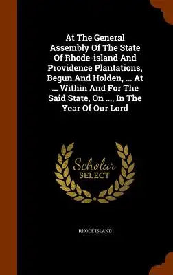 At The General Assembly Of The State Of Rhode-island And Providence Plantations, Begun And Holden, ... At ... Within And For The Said State, On ..., I