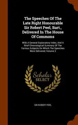The Speeches Of The Late Right Honourable Sir Robert Peel, Bart., Delivered In The House Of Commons: With A General Explanatory Index, And A Brief Chr