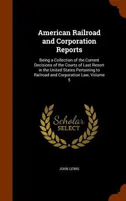 American Railroad and Corporation Reports: Being a Collection of the Current Decisions of the Courts of Last Resort in the United States Pertaining to